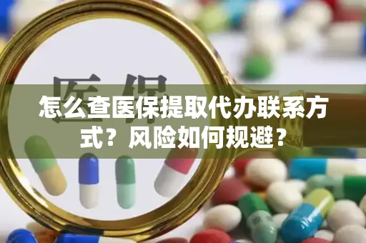怎么查医保提取代办联系方式？风险如何规避？